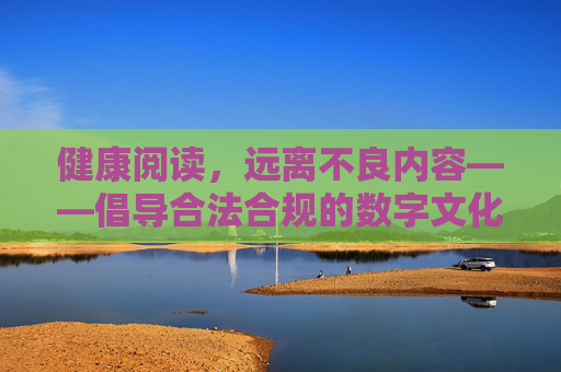 健康阅读,远离不良内容——倡导合法合规的数字文化消费,健康阅读,合法合规的数字文化消费 健康阅读,远离不良内容——倡导合法合规的数字文化消费,健康阅读,合法合规的数字文化消费