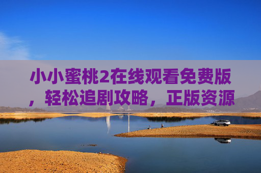 小小蜜桃2在线观看免费版,轻松追剧攻略,正版资源全解析,小小蜜桃2在线观看免费版,轻松追剧攻略与正版资源全解析 小小蜜桃2在线观看免费版,轻松追剧攻略,正版资源全解析,小小蜜桃2在线观看免费版,轻松追剧攻略与正版资源全解析