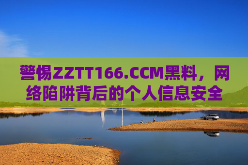 警惕ZZTT166.CCM黑料,网络陷阱背后的个人信息安全警示,警惕ZZTT166.CCM黑料,网络陷阱背后的个人信息安全警示 警惕ZZTT166.CCM黑料,网络陷阱背后的个人信息安全警示,警惕ZZTT166.CCM黑料,网络陷阱背后的个人信息安全警示