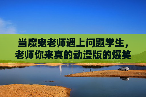 当魔鬼老师遇上问题学生,老师你来真的动漫版的爆笑与治愈,魔鬼老师遇上问题学生,动漫爆笑治愈记 当魔鬼老师遇上问题学生,老师你来真的动漫版的爆笑与治愈,魔鬼老师遇上问题学生,动漫爆笑治愈记