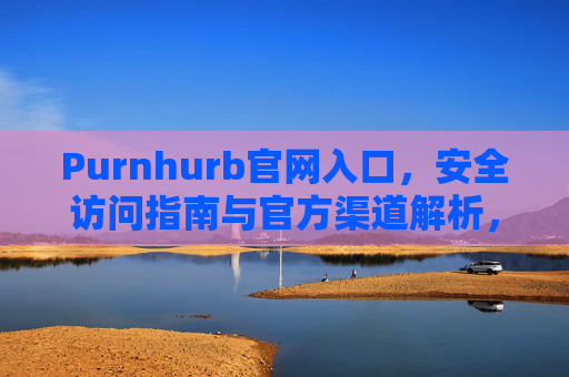 Purnhurb官网入口,安全访问指南与官方渠道解析,Purnhurb官网入口,安全访问指南与官方渠道解析 Purnhurb官网入口,安全访问指南与官方渠道解析,Purnhurb官网入口,安全访问指南与官方渠道解析