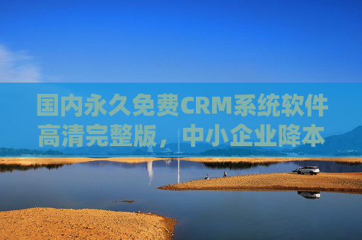 国内永久免费CRM系统软件高清完整版,中小企业降本增效的明智之选,国内永久免费CRM,中小企业降本增效明智之选 国内永久免费CRM系统软件高清完整版,中小企业降本增效的明智之选,国内永久免费CRM,中小企业降本增效明智之选