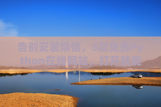 告别安装烦恼,5款免费Python在线网站,打开就能学!5款免费Python在线网站,告别安装烦恼,打开即学! 告别安装烦恼,5款免费Python在线网站,打开就能学!5款免费Python在线网站,告别安装烦恼,打开即学!