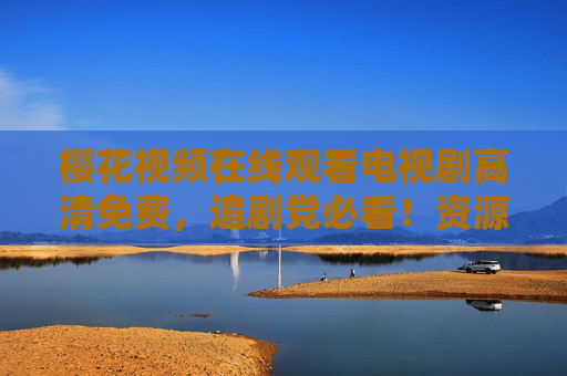 樱花视频在线观看电视剧高清免费,追剧党必看!资源全、画质好、零负担,轻松沉浸剧海!樱花视频高清免费追剧,资源全画质好,追剧党必看沉浸剧海 樱花视频在线观看电视剧高清免费,追剧党必看!资源全、画质好、零负担,轻松沉浸剧海!樱花视频高清免费追剧,资源全画质好,追剧党必看沉浸剧海