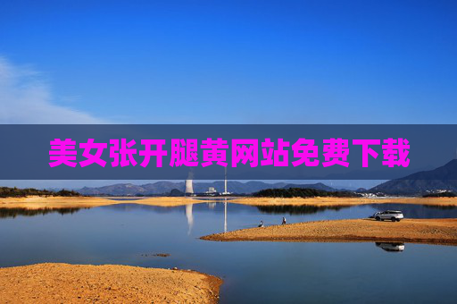 美女张开腿黄网站免费下载 美女张开腿黄网站免费下载