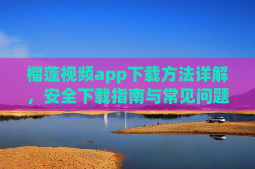 榴莲视频app下载方法详解,安全下载指南与常见问题解答,榴莲视频app下载方法详解,安全指南与常见问题解答 榴莲视频app下载方法详解,安全下载指南与常见问题解答,榴莲视频app下载方法详解,安全指南与常见问题解答