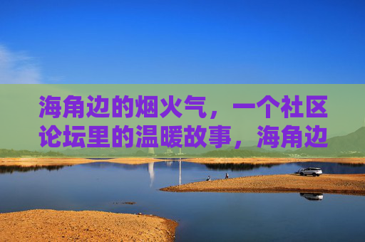 海角边的烟火气,一个社区论坛里的温暖故事,海角边的温暖烟火 海角边的烟火气,一个社区论坛里的温暖故事,海角边的温暖烟火