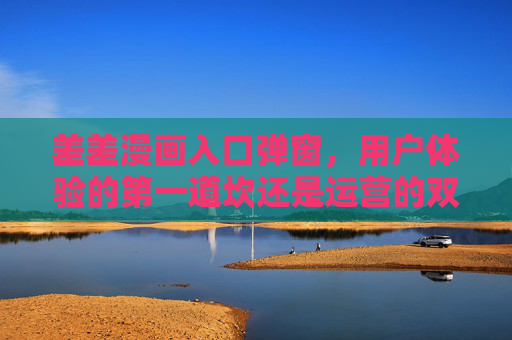 差差漫画入口弹窗，用户体验的第一道坎还是运营的双刃剑？差差漫画入口弹窗，用户体验的坎与运营的双刃剑