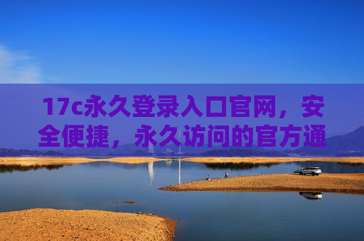 17c永久登录入口官网,安全便捷,永久访问的官方通道,17c永久登录入口官网,安全便捷的永久官方访问通道 17c永久登录入口官网,安全便捷,永久访问的官方通道,17c永久登录入口官网,安全便捷的永久官方访问通道