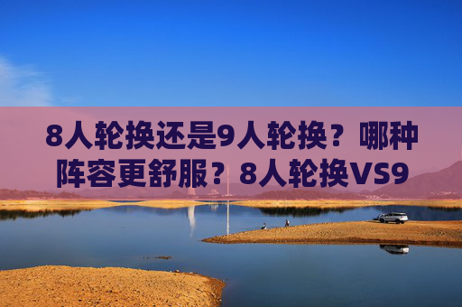 8人轮换还是9人轮换？哪种阵容更舒服？8人轮换VS9人轮换，哪种阵容更舒服？