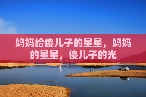 妈妈给傻儿子的星星,妈妈的星星,傻儿子的光 妈妈给傻儿子的星星,妈妈的星星,傻儿子的光