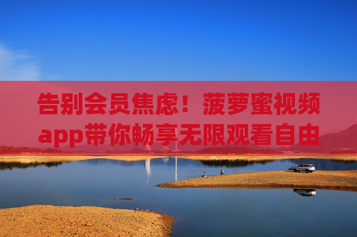 告别会员焦虑！菠萝蜜视频app带你畅享无限观看自由，菠萝蜜视频app，告别会员焦虑，畅享无限观看自由