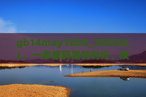 gb14may18DX_XXXXXL,一串编码里的时光、技术与人性温度,编码时光,技术符号里的人性温度 gb14may18DX_XXXXXL,一串编码里的时光、技术与人性温度,编码时光,技术符号里的人性温度