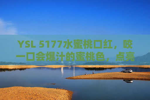 YSL 5177水蜜桃口红,咬一口会爆汁的蜜桃色,点亮你的春夏唇间风情,YSL 5177爆汁水蜜桃口红,点亮春夏唇间风情 YSL 5177水蜜桃口红,咬一口会爆汁的蜜桃色,点亮你的春夏唇间风情,YSL 5177爆汁水蜜桃口红,点亮春夏唇间风情
