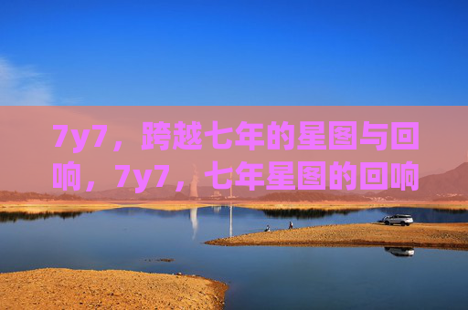 7y7,跨越七年的星图与回响,7y7,七年星图的回响 7y7,跨越七年的星图与回响,7y7,七年星图的回响
