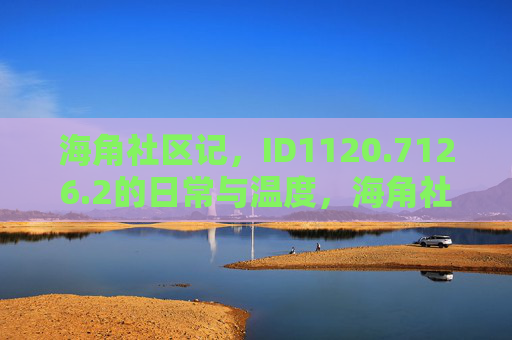 海角社区记,ID1120.7126.2的日常与温度,海角社区记,日常与温度 海角社区记,ID1120.7126.2的日常与温度,海角社区记,日常与温度