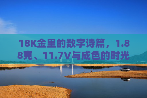 18K金里的数字诗篇,1.88克、11.7V与成色的时光叙事,18K金时光叙事,数字与成色的诗篇 18K金里的数字诗篇,1.88克、11.7V与成色的时光叙事,18K金时光叙事,数字与成色的诗篇