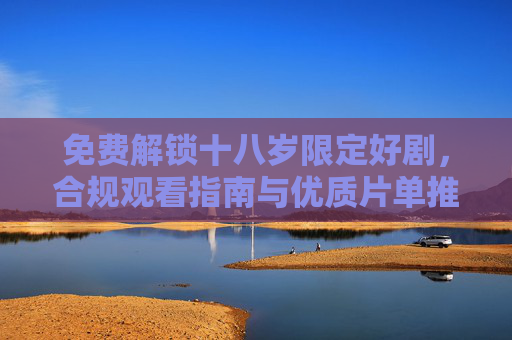 免费解锁十八岁限定好剧,合规观看指南与优质片单推荐,免费解锁十八岁限定好剧,合规观看指南与优质片单 免费解锁十八岁限定好剧,合规观看指南与优质片单推荐,免费解锁十八岁限定好剧,合规观看指南与优质片单