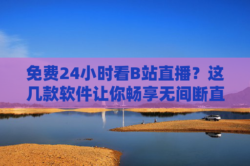 免费24小时看B站直播?这几款软件让你畅享无间断直播,告别付费门槛!免费24小时畅看B站直播!这几款软件告别付费门槛 免费24小时看B站直播?这几款软件让你畅享无间断直播,告别付费门槛!免费24小时畅看B站直播!这几款软件告别付费门槛