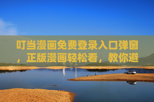 叮当漫画免费登录入口弹窗,正版漫画轻松看,教你避开广告陷阱,叮当漫画免费登录入口弹窗,正版轻松看,避开广告陷阱 叮当漫画免费登录入口弹窗,正版漫画轻松看,教你避开广告陷阱,叮当漫画免费登录入口弹窗,正版轻松看,避开广告陷阱