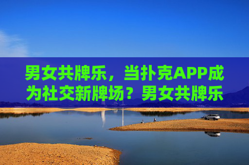 男女共牌乐,当扑克APP成为社交新牌场?男女共牌乐,扑克APP成社交新牌场 男女共牌乐,当扑克APP成为社交新牌场?男女共牌乐,扑克APP成社交新牌场