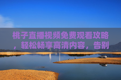桃子直播视频免费观看攻略,轻松畅享高清内容,告别付费烦恼,桃子直播免费高清观看攻略,轻松告别付费烦恼 桃子直播视频免费观看攻略,轻松畅享高清内容,告别付费烦恼,桃子直播免费高清观看攻略,轻松告别付费烦恼