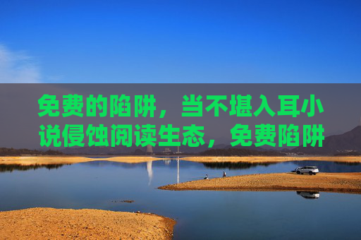 免费的陷阱,当不堪入耳小说侵蚀阅读生态,免费陷阱,不堪入耳小说侵蚀阅读生态 免费的陷阱,当不堪入耳小说侵蚀阅读生态,免费陷阱,不堪入耳小说侵蚀阅读生态