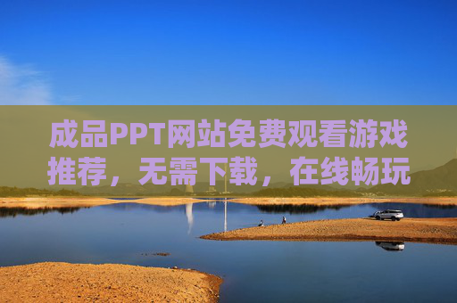 成品PPT网站免费观看游戏推荐,无需下载,在线畅玩精选游戏合集,成品PPT网站,免费在线畅玩精选游戏合集,无需下载 成品PPT网站免费观看游戏推荐,无需下载,在线畅玩精选游戏合集,成品PPT网站,免费在线畅玩精选游戏合集,无需下载