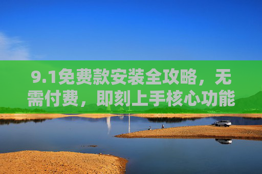 9.1免费款安装全攻略,无需付费,即刻上手核心功能,1免费款安装全攻略,无需付费,即刻上手核心功能 9.1免费款安装全攻略,无需付费,即刻上手核心功能,1免费款安装全攻略,无需付费,即刻上手核心功能