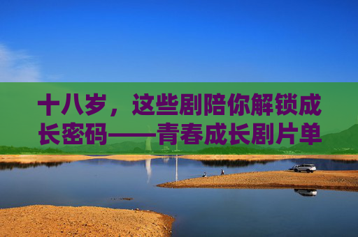 十八岁,这些剧陪你解锁成长密码——青春成长剧片单,十八岁解锁成长密码,青春成长剧片单 十八岁,这些剧陪你解锁成长密码——青春成长剧片单,十八岁解锁成长密码,青春成长剧片单