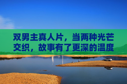 双男主真人片，当两种光芒交织，故事有了更深的温度，双芒交织，暖映双生