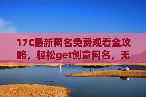 17C最新网名免费观看全攻略,轻松get创意网名,无需付费!免费17C最新网名全攻略,轻松get创意网名 17C最新网名免费观看全攻略,轻松get创意网名,无需付费!免费17C最新网名全攻略,轻松get创意网名