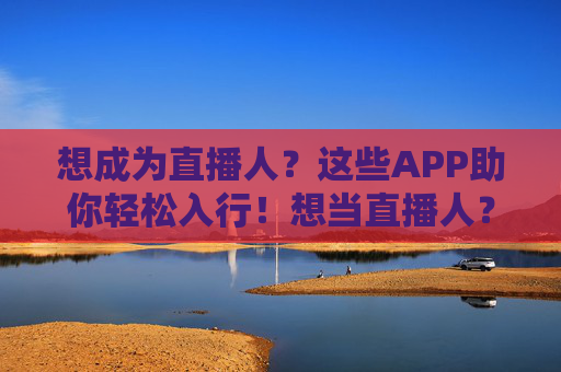 想成为直播人?这些APP助你轻松入行!想当直播人?这些APP助你轻松入行! 想成为直播人?这些APP助你轻松入行!想当直播人?这些APP助你轻松入行!