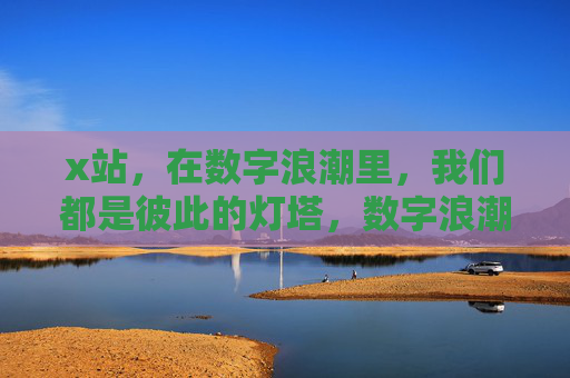 x站,在数字浪潮里,我们都是彼此的灯塔,数字浪潮里,x站是彼此的灯塔 x站,在数字浪潮里,我们都是彼此的灯塔,数字浪潮里,x站是彼此的灯塔
