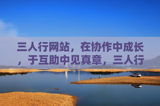 三人行网站,在协作中成长,于互助中见真章,三人行,协作中成长,互助中见真章 三人行网站,在协作中成长,于互助中见真章,三人行,协作中成长,互助中见真章