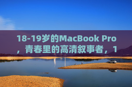 18-19岁的MacBook Pro,青春里的高清叙事者,18-19岁的MacBook Pro,青春里的高清叙事者 18-19岁的MacBook Pro,青春里的高清叙事者,18-19岁的MacBook Pro,青春里的高清叙事者