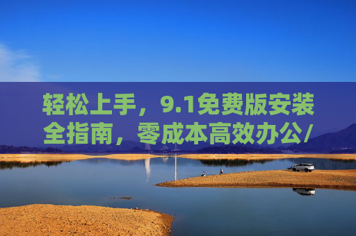 轻松上手,9.1免费版安装全指南,零成本高效办公/学习新选择,1免费版安装全指南,轻松上手,零成本高效办公/学习新选择 轻松上手,9.1免费版安装全指南,零成本高效办公/学习新选择,1免费版安装全指南,轻松上手,零成本高效办公/学习新选择
