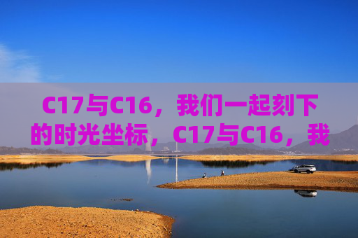 C17与C16,我们一起刻下的时光坐标,C17与C16,我们刻下的时光坐标 C17与C16,我们一起刻下的时光坐标,C17与C16,我们刻下的时光坐标