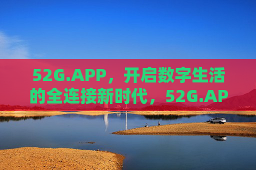 52G.APP,开启数字生活的全连接新时代,52G.APP,开启数字生活全连接新时代 52G.APP,开启数字生活的全连接新时代,52G.APP,开启数字生活全连接新时代