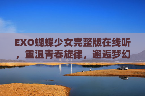 EXO蝴蝶少女完整版在线听,重温青春旋律,邂逅梦幻蝶舞,EXO蝴蝶少女完整版在线听,重温青春旋律,邂逅梦幻蝶舞 EXO蝴蝶少女完整版在线听,重温青春旋律,邂逅梦幻蝶舞,EXO蝴蝶少女完整版在线听,重温青春旋律,邂逅梦幻蝶舞