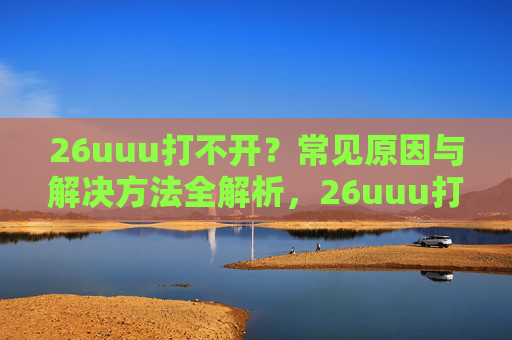 26uuu打不开?常见原因与解决方法全解析,26uuu打不开?常见原因与解决方法全解析 26uuu打不开?常见原因与解决方法全解析,26uuu打不开?常见原因与解决方法全解析