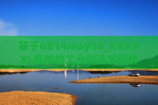 基于GB14may18_XXXXXL规格的工业制造实例解析与应用,基于GB14may18_XXXXXL规格的工业制造实例解析与应用 基于GB14may18_XXXXXL规格的工业制造实例解析与应用,基于GB14may18_XXXXXL规格的工业制造实例解析与应用
