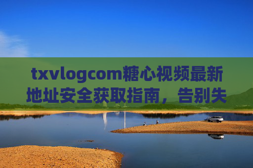 txvlogcom糖心视频最新地址安全获取指南,告别失效链接,安心观看,糖心视频最新地址安全获取指南,告别失效链接,安心观看 txvlogcom糖心视频最新地址安全获取指南,告别失效链接,安心观看,糖心视频最新地址安全获取指南,告别失效链接,安心观看