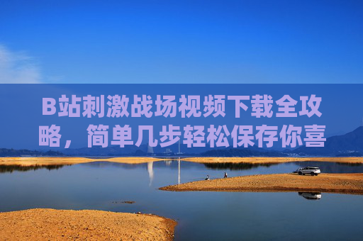 B站刺激战场视频下载全攻略,简单几步轻松保存你喜欢的精彩片段,B站刺激战场视频下载全攻略,简单几步轻松保存精彩片段 B站刺激战场视频下载全攻略,简单几步轻松保存你喜欢的精彩片段,B站刺激战场视频下载全攻略,简单几步轻松保存精彩片段