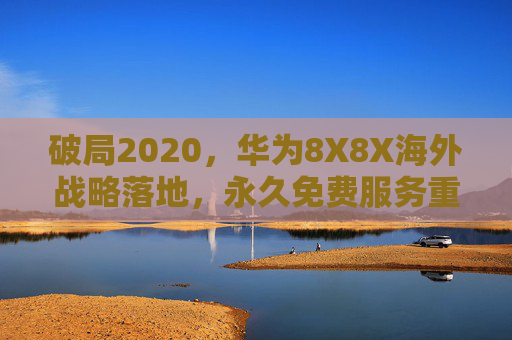 破局2020,华为8X8X海外战略落地,永久免费服务重塑行业格局 破局2020,华为8X8X海外战略落地,永久免费服务重塑行业格局