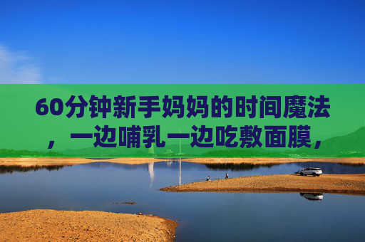 60分钟新手妈妈的时间魔法,一边哺乳一边吃敷面膜,把日子过成诗,60分钟新手妈妈的时间魔法,哺乳敷面膜,日子过成诗 60分钟新手妈妈的时间魔法,一边哺乳一边吃敷面膜,把日子过成诗,60分钟新手妈妈的时间魔法,哺乳敷面膜,日子过成诗