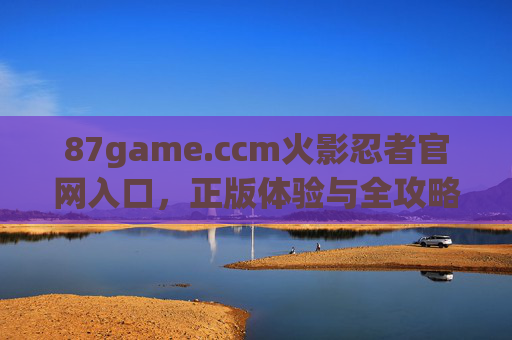 87game.ccm火影忍者官网入口,正版体验与全攻略指南,87game.ccm火影忍者官网入口,正版体验与全攻略指南 87game.ccm火影忍者官网入口,正版体验与全攻略指南,87game.ccm火影忍者官网入口,正版体验与全攻略指南