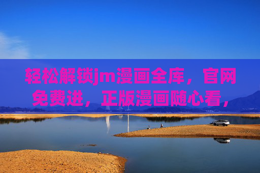 轻松解锁jm漫画全库,官网免费进,正版漫画随心看,jm漫画全库官网免费进正版随心看 轻松解锁jm漫画全库,官网免费进,正版漫画随心看,jm漫画全库官网免费进正版随心看