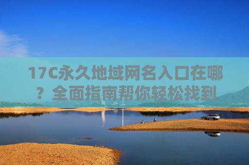 17C永久地域网名入口在哪?全面指南帮你轻松找到 17C永久地域网名入口在哪?全面指南帮你轻松找到
