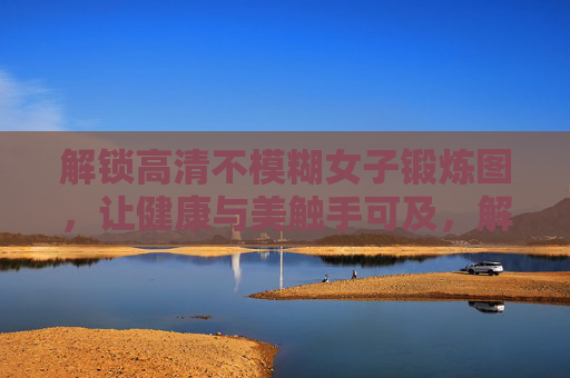 解锁高清不模糊女子锻炼图,让健康与美触手可及,解锁高清女子锻炼图,健康与美触手可及 解锁高清不模糊女子锻炼图,让健康与美触手可及,解锁高清女子锻炼图,健康与美触手可及